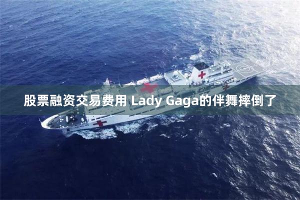 股票融资交易费用 Lady Gaga的伴舞摔倒了