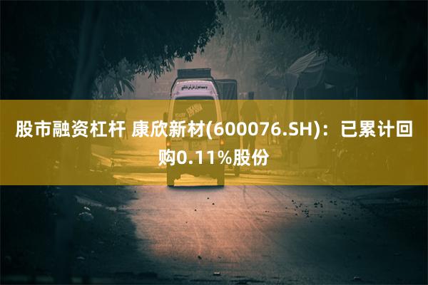 股市融资杠杆 康欣新材(600076.SH)：已累计回购0.11%股份