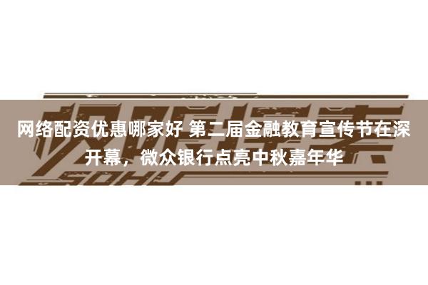 网络配资优惠哪家好 第二届金融教育宣传节在深开幕，微众银行点亮中秋嘉年华