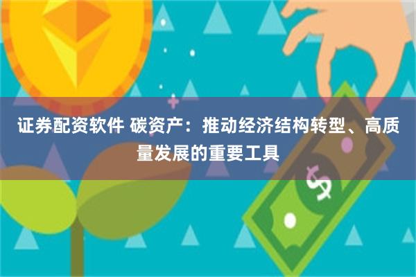 证券配资软件 碳资产：推动经济结构转型、高质量发展的重要工具