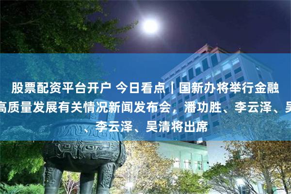 股票配资平台开户 今日看点｜国新办将举行金融支持经济高质量发展有关情况新闻发布会，潘功胜、李云泽、吴清将出席