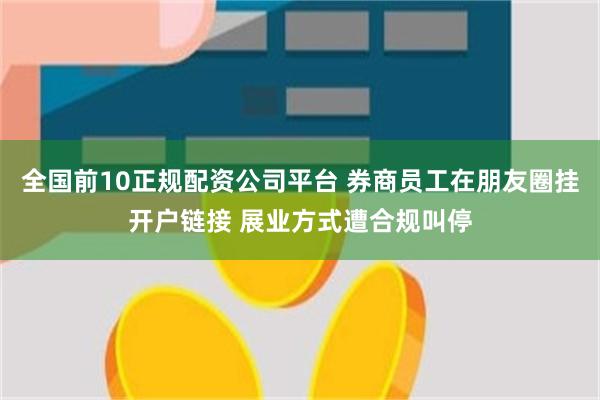 全国前10正规配资公司平台 券商员工在朋友圈挂开户链接 展业方式遭合规叫停