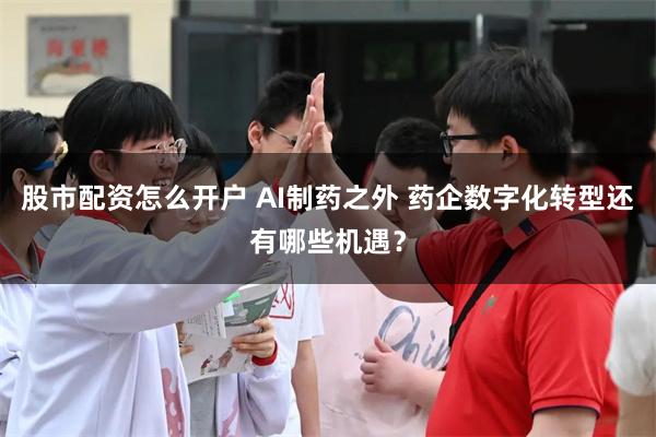 股市配资怎么开户 AI制药之外 药企数字化转型还有哪些机遇？