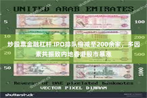 炒股票金融杠杆 IPO排队缩减至200余家，多因素共振致内地香港股市暴涨