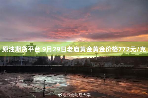 原油期货平台 9月29日老庙黄金黄金价格772元/克