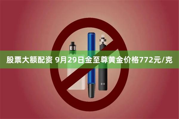 股票大额配资 9月29日金至尊黄金价格772元/克