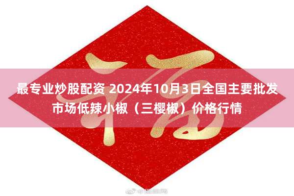 最专业炒股配资 2024年10月3日全国主要批发市场低辣小椒（三樱椒）价格行情