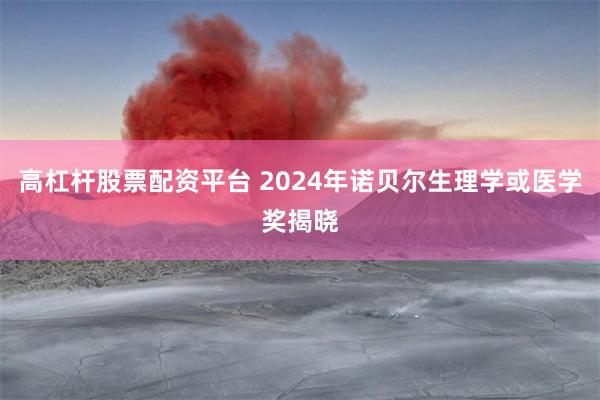 高杠杆股票配资平台 2024年诺贝尔生理学或医学奖揭晓