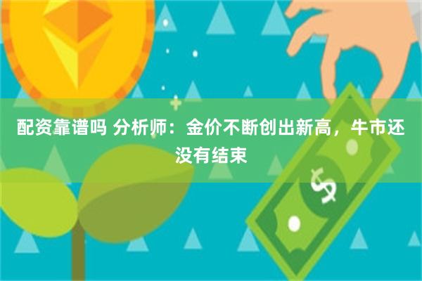 配资靠谱吗 分析师：金价不断创出新高，牛市还没有结束