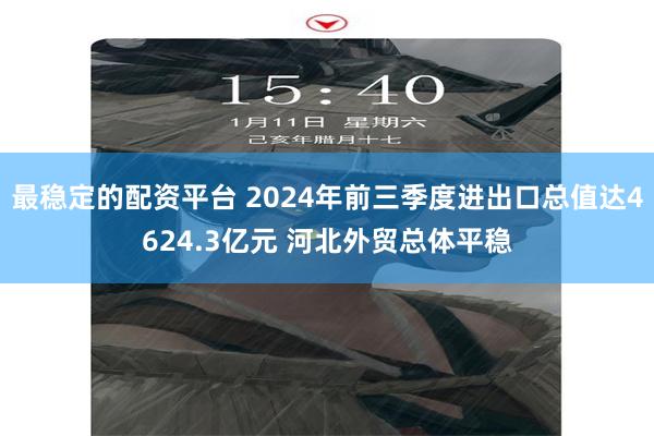 最稳定的配资平台 2024年前三季度进出口总值达4624.3亿元 河北外贸总体平稳