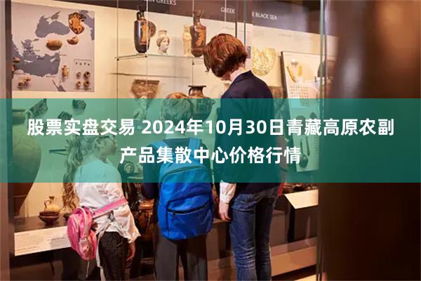 股票实盘交易 2024年10月30日青藏高原农副产品集散中心价格行情