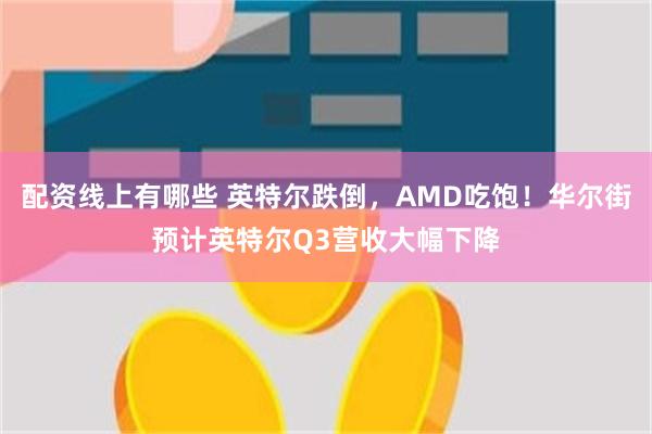 配资线上有哪些 英特尔跌倒，AMD吃饱！华尔街预计英特尔Q3营收大幅下降