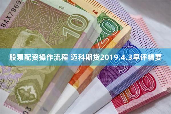 股票配资操作流程 迈科期货2019.4.3早评精要