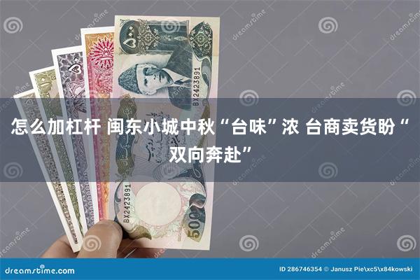 怎么加杠杆 闽东小城中秋“台味”浓 台商卖货盼“双向奔赴”