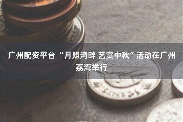 广州配资平台 “月照湾畔 艺赏中秋”活动在广州荔湾举行