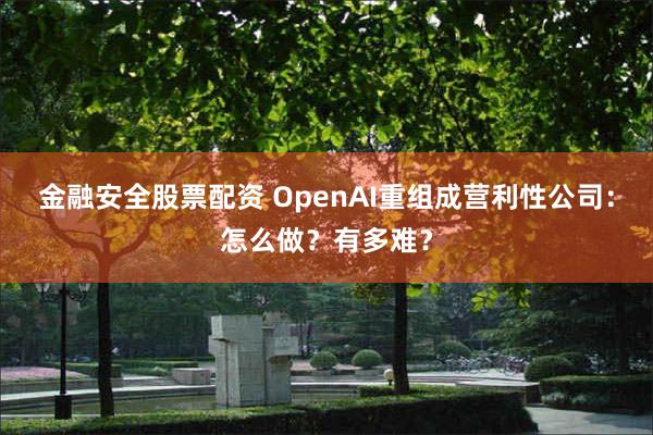 金融安全股票配资 OpenAI重组成营利性公司：怎么做？有多难？