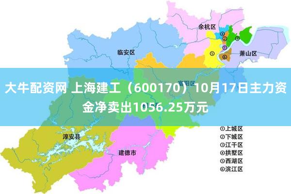 大牛配资网 上海建工（600170）10月17日主力资金净卖出1056.25万元