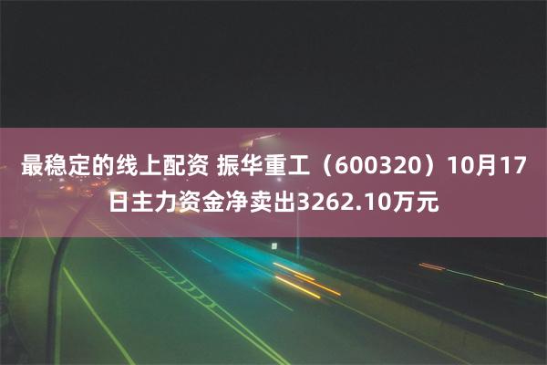 最稳定的线上配资 振华重工（600320）10月17日主力资金净卖出3262.10万元