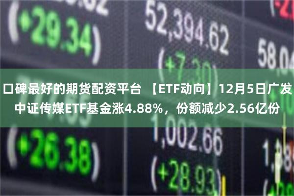 口碑最好的期货配资平台 【ETF动向】12月5日广发中证传媒ETF基金涨4.88%，份额减少2.56亿份