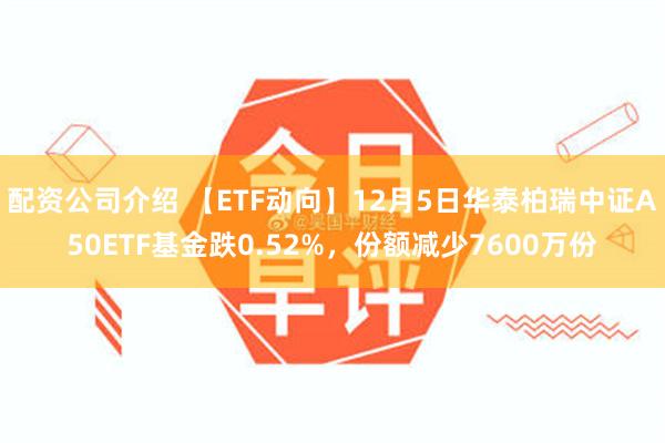 配资公司介绍 【ETF动向】12月5日华泰柏瑞中证A50ETF基金跌0.52%，份额减少7600万份