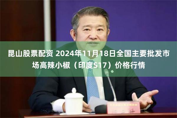 昆山股票配资 2024年11月18日全国主要批发市场高辣小椒（印度S17）价格行情