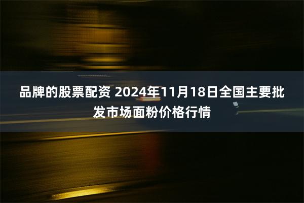 品牌的股票配资 2024年11月18日全国主要批发市场面粉价格行情