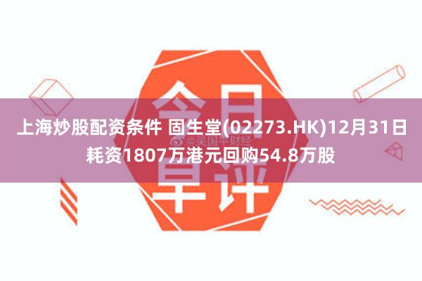 上海炒股配资条件 固生堂(02273.HK)12月31日耗资1807万港元回购54.8万股