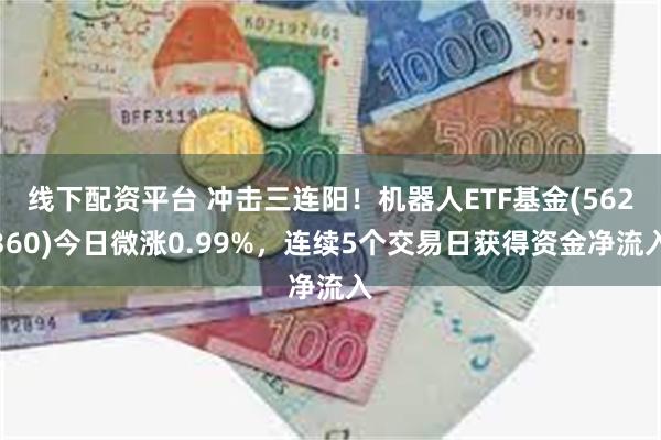 线下配资平台 冲击三连阳！机器人ETF基金(562360)今日微涨0.99%，连续5个交易日获得资金净流入