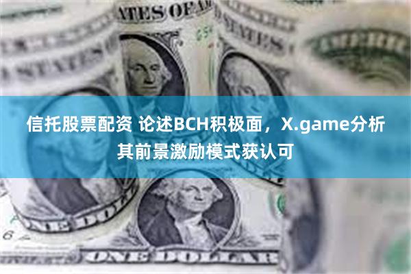 信托股票配资 论述BCH积极面，X.game分析其前景激励模式获认可