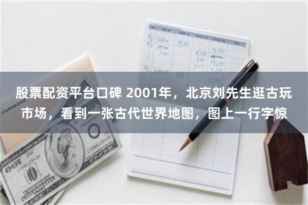 股票配资平台口碑 2001年，北京刘先生逛古玩市场，看到一张古代世界地图，图上一行字惊