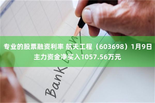 专业的股票融资利率 航天工程（603698）1月9日主力资金净买入1057.56万元