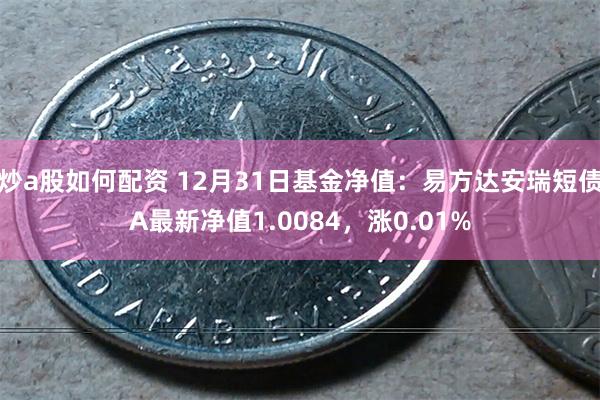 炒a股如何配资 12月31日基金净值：易方达安瑞短债A最新净值1.0084，涨0.01%