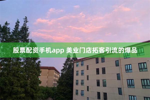 股票配资手机app 美业门店拓客引流的爆品