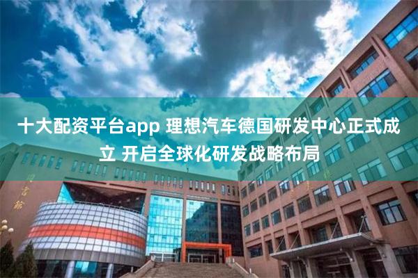 十大配资平台app 理想汽车德国研发中心正式成立 开启全球化研发战略布局