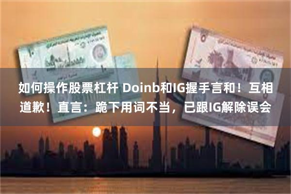 如何操作股票杠杆 Doinb和IG握手言和！互相道歉！直言：跪下用词不当，已跟IG解除误会