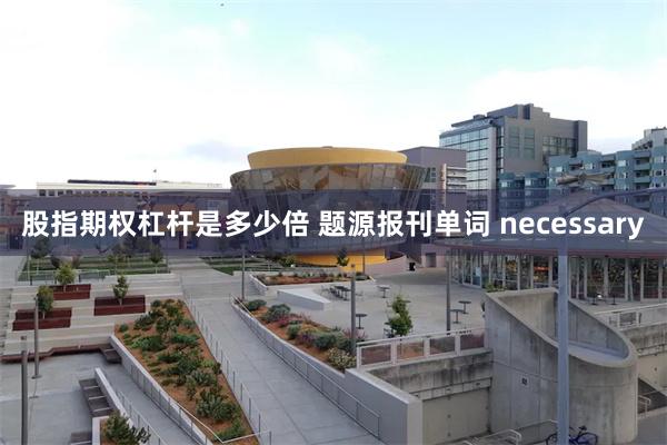 股指期权杠杆是多少倍 题源报刊单词 necessary