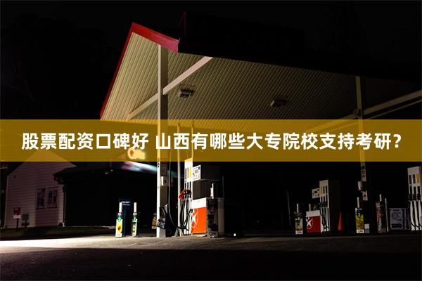 股票配资口碑好 山西有哪些大专院校支持考研？