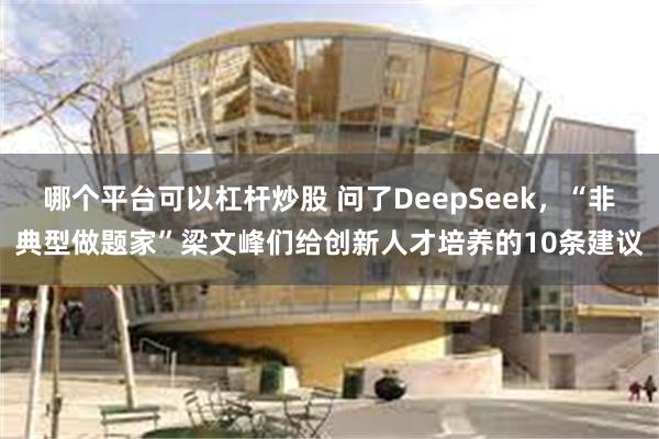 哪个平台可以杠杆炒股 问了DeepSeek，“非典型做题家”梁文峰们给创新人才培养的10条建议