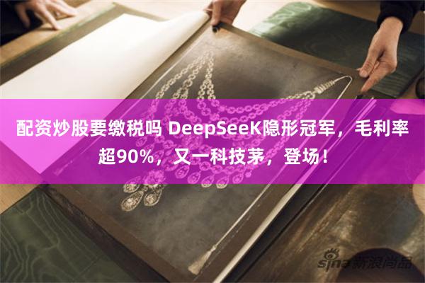 配资炒股要缴税吗 DeepSeeK隐形冠军，毛利率超90%，又一科技茅，登场！