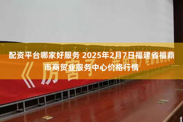 配资平台哪家好服务 2025年2月7日福建省福鼎市商贸业服务中心价格行情