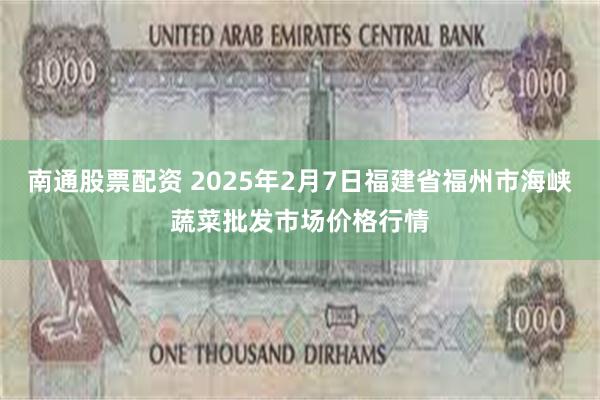 南通股票配资 2025年2月7日福建省福州市海峡蔬菜批发市场价格行情