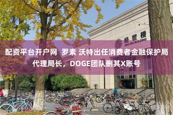 配资平台开户网  罗素 沃特出任消费者金融保护局代理局长，DOGE团队删其X账号