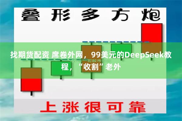 找期货配资 席卷外网，99美元的DeepSeek教程，“收割”老外