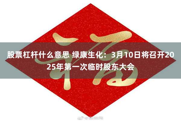 股票杠杆什么意思 绿康生化：3月10日将召开2025年第一次临时股东大会