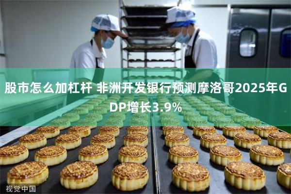 股市怎么加杠杆 非洲开发银行预测摩洛哥2025年GDP增长3.9%