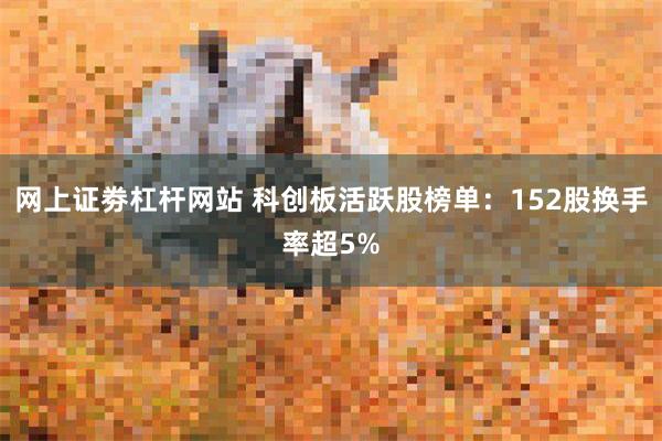 网上证劵杠杆网站 科创板活跃股榜单：152股换手率超5%