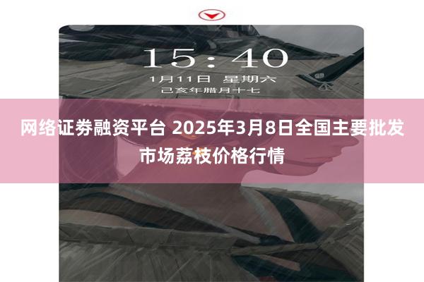 网络证劵融资平台 2025年3月8日全国主要批发市场荔枝价格行情