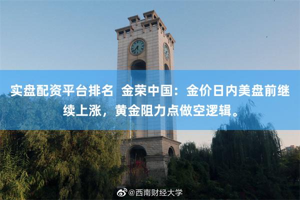 实盘配资平台排名  金荣中国：金价日内美盘前继续上涨，黄金阻力点做空逻辑。