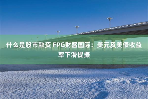 什么是股市融资 FPG财盛国际：美元及美债收益率下滑提振