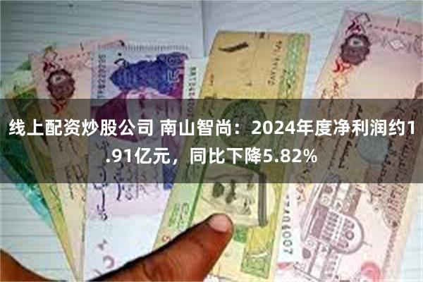 线上配资炒股公司 南山智尚：2024年度净利润约1.91亿元，同比下降5.82%